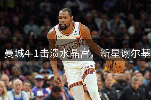 曼城4-1击溃水晶宫，新星谢尔基独中两元显锋芒